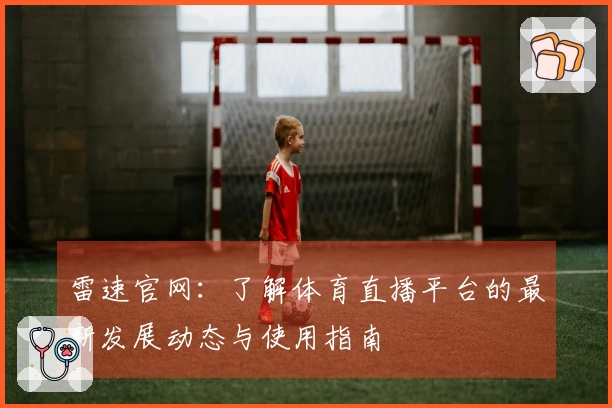 雷速官网：了解体育直播平台的最新发展动态与使用指南