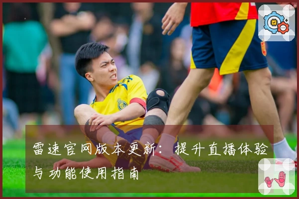 雷速官网版本更新：提升直播体验与功能使用指南
