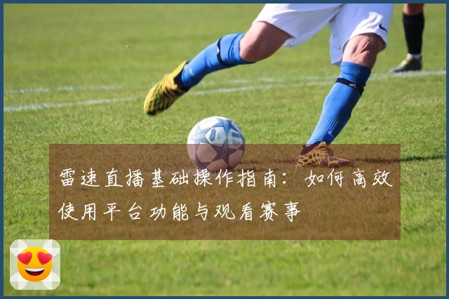 雷速直播基础操作指南：如何高效使用平台功能与观看赛事