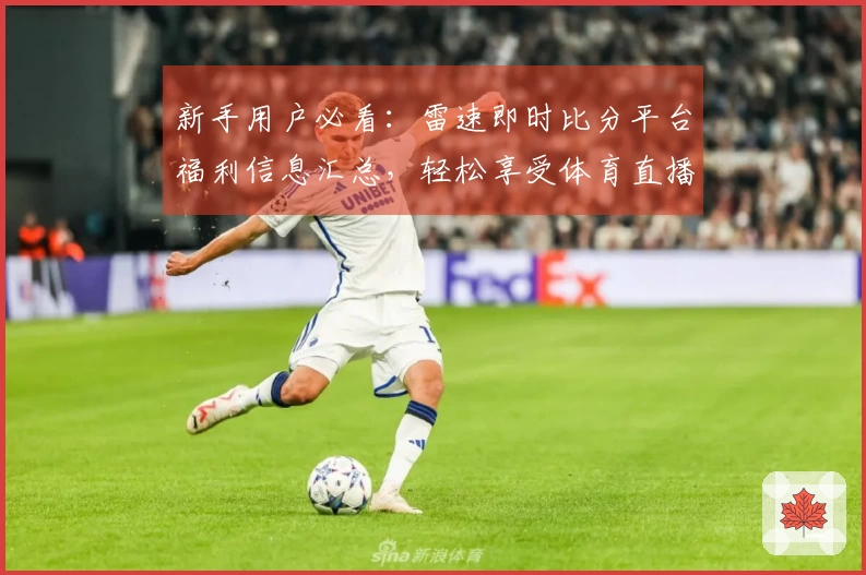 新手用户必看：雷速即时比分平台福利信息汇总，轻松享受体育直播乐趣！