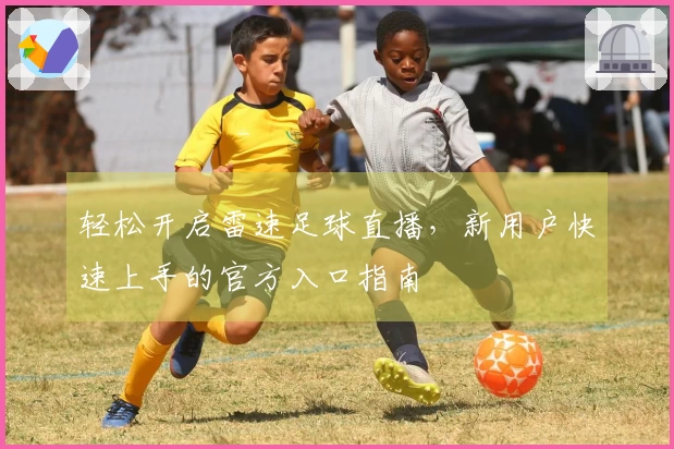 轻松开启雷速足球直播，新用户快速上手的官方入口指南