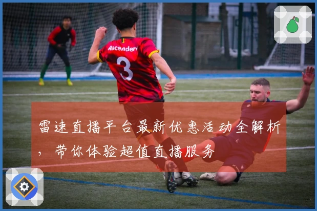 雷速直播平台最新优惠活动全解析，带你体验超值直播服务