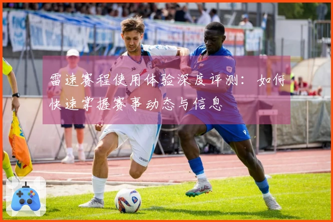 雷速赛程使用体验深度评测：如何快速掌握赛事动态与信息