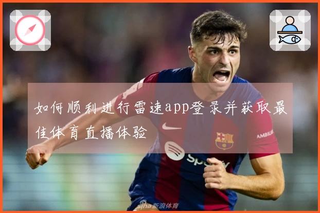 如何顺利进行雷速app登录并获取最佳体育直播体验